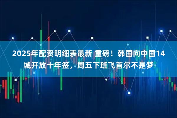 2025年配资明细表最新 重磅！韩国向中国14城开放十年签，周五下班飞首尔不是梦