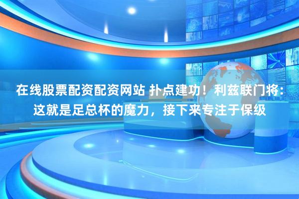 在线股票配资配资网站 扑点建功！利兹联门将：这就是足总杯的魔力，接下来专注于保级