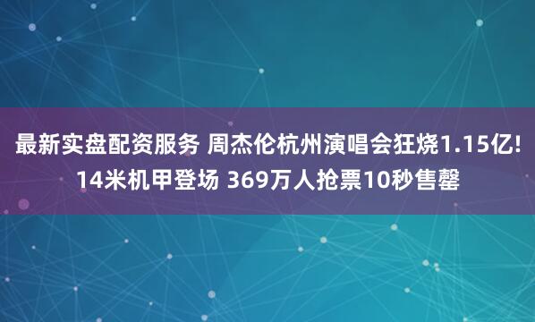 最新实盘配资服务 周杰伦杭州演唱会狂烧1.15亿!14米机甲登场 369万人抢票10秒售罄