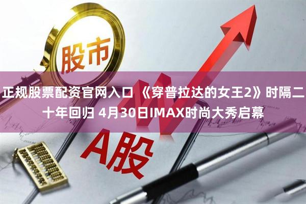 正规股票配资官网入口 《穿普拉达的女王2》时隔二十年回归 4月30日IMAX时尚大秀启幕