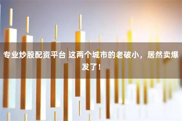专业炒股配资平台 这两个城市的老破小，居然卖爆发了！