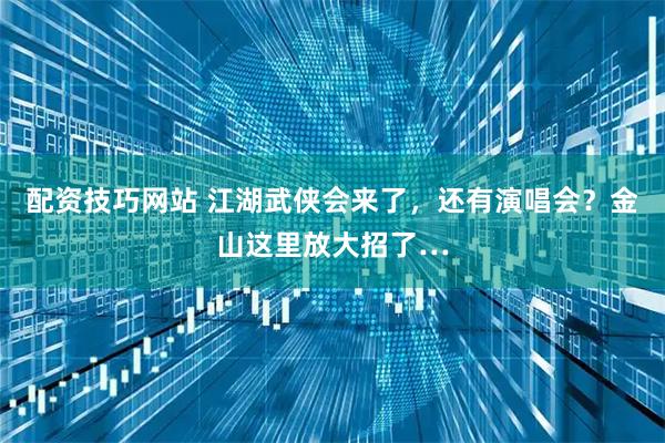 配资技巧网站 江湖武侠会来了，还有演唱会？金山这里放大招了…