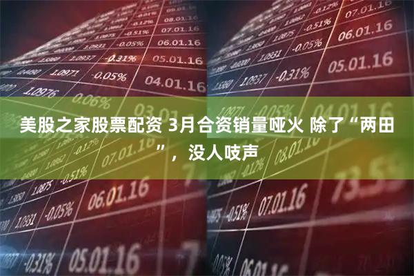 美股之家股票配资 3月合资销量哑火 除了“两田”，没人吱声