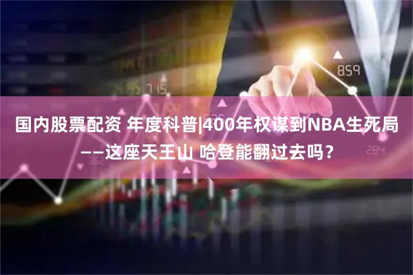 国内股票配资 年度科普|400年权谋到NBA生死局——这座天王山 哈登能翻过去吗？