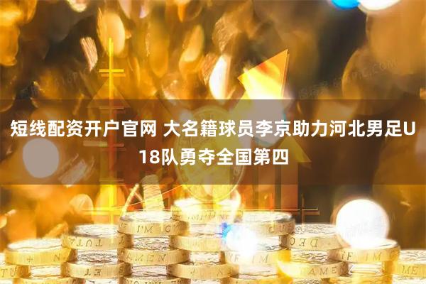 短线配资开户官网 大名籍球员李京助力河北男足U18队勇夺全国第四