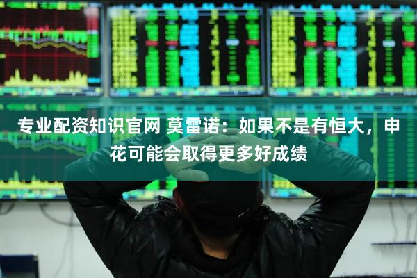 专业配资知识官网 莫雷诺：如果不是有恒大，申花可能会取得更多好成绩