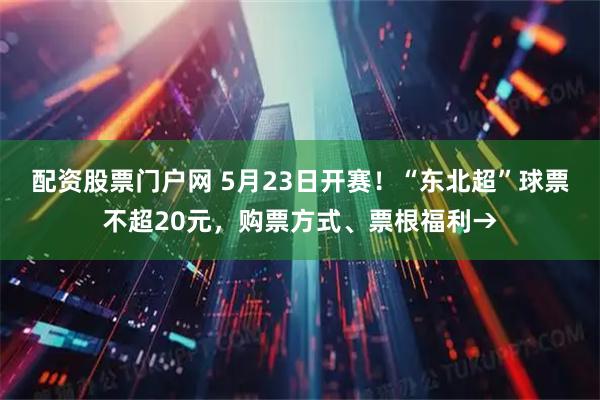 配资股票门户网 5月23日开赛！“东北超”球票不超20元，购票方式、票根福利→