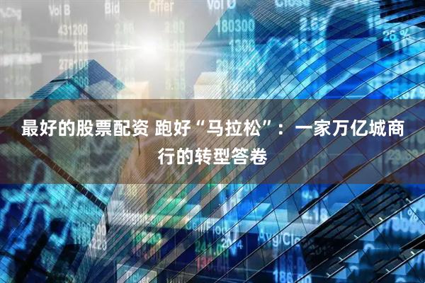 最好的股票配资 跑好“马拉松”：一家万亿城商行的转型答卷