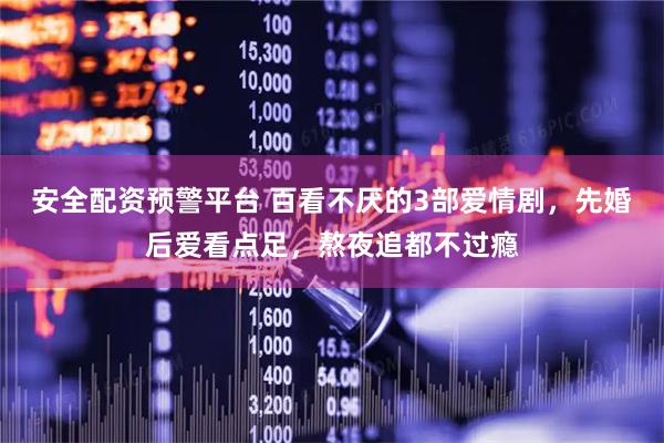 安全配资预警平台 百看不厌的3部爱情剧，先婚后爱看点足，熬夜追都不过瘾