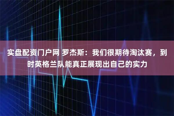 实盘配资门户网 罗杰斯：我们很期待淘汰赛，到时英格兰队能真正展现出自己的实力