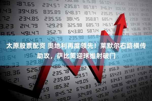 太原股票配资 奥地利再度领先！莱默尔右路横传助攻，萨比策迎球推射破门